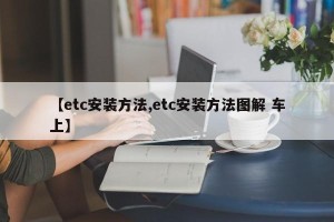 【etc安装方法,etc安装方法图解 车上】