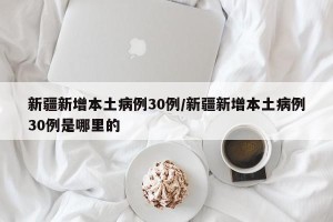 新疆新增本土病例30例/新疆新增本土病例30例是哪里的