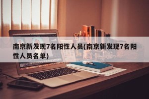 南京新发现7名阳性人员(南京新发现7名阳性人员名单)
