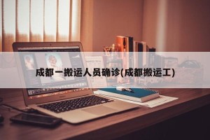 成都一搬运人员确诊(成都搬运工)