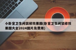 小卧室卫生间装修效果图(卧室卫生间装修效果图大全2024图片及费用)