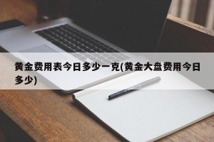 黄金费用表今日多少一克(黄金大盘费用今日多少)