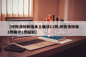 【呼和浩特新增本土确诊11例,呼和浩特增2例确诊1例疑似】