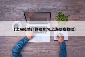 【上海疫情计算器查询,上海防疫数据】