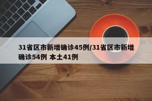31省区市新增确诊45例/31省区市新增确诊54例 本土41例