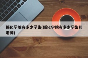 绥化学院有多少学生(绥化学院有多少学生和老师)