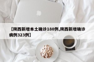 【陕西新增本土确诊180例,陕西新增确诊病例323例】