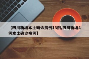 【四川新增本土确诊病例13例,四川新增4例本土确诊病例】