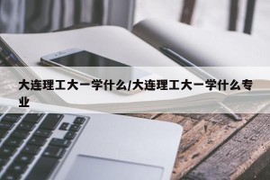 大连理工大一学什么/大连理工大一学什么专业