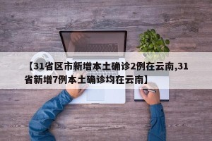 【31省区市新增本土确诊2例在云南,31省新增7例本土确诊均在云南】
