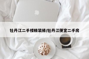牡丹江二手楼精装修/牡丹江便宜二手房