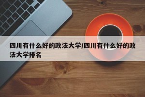 四川有什么好的政法大学/四川有什么好的政法大学排名