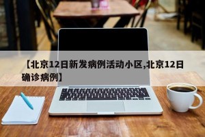 【北京12日新发病例活动小区,北京12日确诊病例】