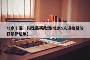 北京十混一阳性最新政策(北京5人混检疑阳性最新进展)