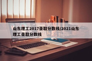 山东理工2017录取分数线/2021山东理工录取分数线