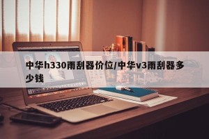 中华h330雨刮器价位/中华v3雨刮器多少钱