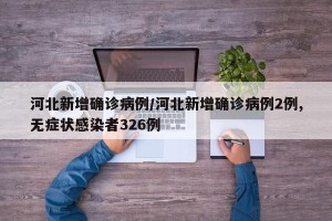 河北新增确诊病例/河北新增确诊病例2例,无症状感染者326例
