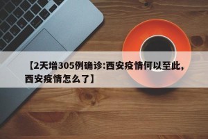 【2天增305例确诊:西安疫情何以至此,西安疫情怎么了】