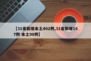 【31省新增本土402例,31省新增107例 本土90例】