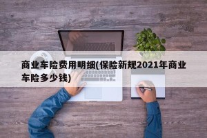 商业车险费用明细(保险新规2021年商业车险多少钱)