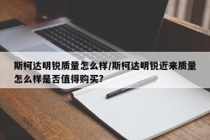 斯柯达明锐质量怎么样/斯柯达明锐近来质量怎么样是否值得购买?
