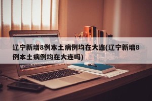 辽宁新增8例本土病例均在大连(辽宁新增8例本土病例均在大连吗)