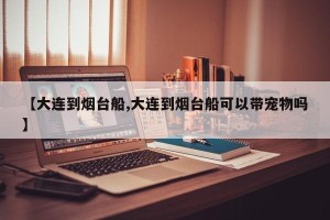 【大连到烟台船,大连到烟台船可以带宠物吗】