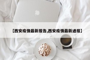 【西安疫情最新报告,西安疫情最新通报】
