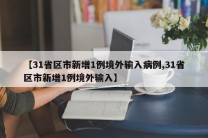 【31省区市新增1例境外输入病例,31省区市新增1例境外输入】
