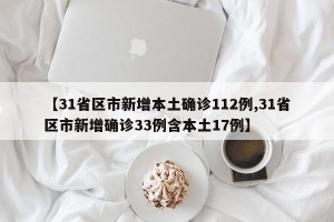 【31省区市新增本土确诊112例,31省区市新增确诊33例含本土17例】