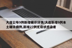 大连公布9例新增确诊详情/大连新增9例本土确诊病例,新增27例无症状感染者