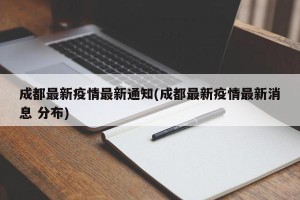 成都最新疫情最新通知(成都最新疫情最新消息 分布)