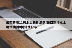 云南新增11例本土确诊病例/云南新增本土确诊病例8例详情公布