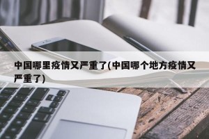 中国哪里疫情又严重了(中国哪个地方疫情又严重了)