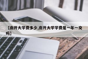 【南开大学费多少,南开大学学费是一年一交吗】