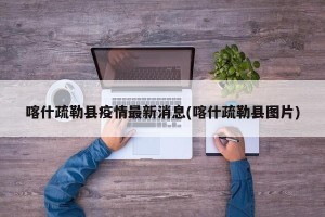 喀什疏勒县疫情最新消息(喀什疏勒县图片)