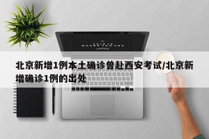 北京新增1例本土确诊曾赴西安考试/北京新增确诊1例的出处