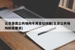 北京各类公共场所不再查验核酸(北京公共场所防疫要求)