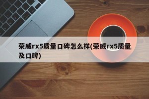 荣威rx5质量口碑怎么样(荣威rx5质量及口碑)