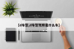 【d车型,d车型驾照是什么车】