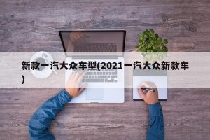 新款一汽大众车型(2021一汽大众新款车)