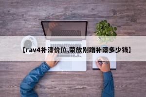【rav4补漆价位,荣放剐蹭补漆多少钱】