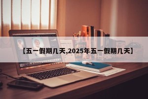 【五一假期几天,2025年五一假期几天】