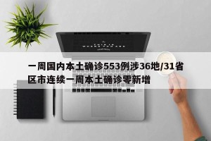 一周国内本土确诊553例涉36地/31省区市连续一周本土确诊零新增