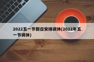 2022五一节假日安排调休(2022年五一节调休)