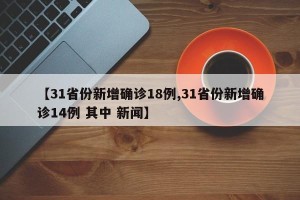 【31省份新增确诊18例,31省份新增确诊14例 其中 新闻】