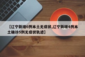 【辽宁新增6例本土无症状,辽宁新增4例本土确诊5例无症状轨迹】