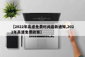 【2022年高速免费时间最新通知,2022年高速免费政策】
