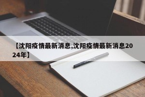 【沈阳疫情最新消息,沈阳疫情最新消息2024年】