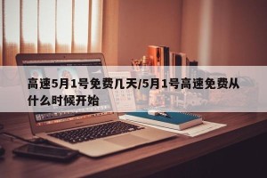 高速5月1号免费几天/5月1号高速免费从什么时候开始